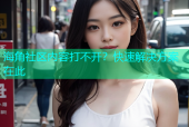 海角社区内容打不开？快速解决方案在此