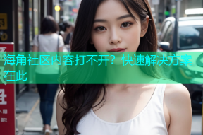 海角社区内容打不开？快速解决方案在此