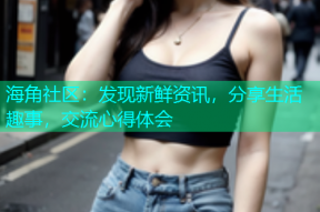 海角社区：发现新鲜资讯，分享生活趣事，交流心得体会