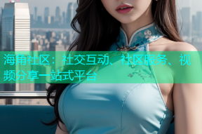 海角社区：社交互动、社区服务、视频分享一站式平台