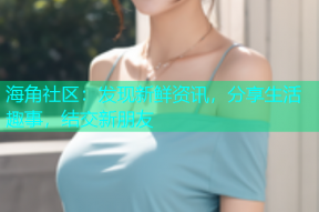 海角社区：发现新鲜资讯，分享生活趣事，结交新朋友
