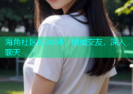 海角社区hj9db8：同城交友，深入聊天