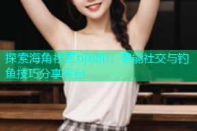 探索海角社区hjb8b：智能社交与钓鱼技巧分享平台