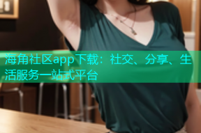 海角社区app下载：社交、分享、生活服务一站式平台