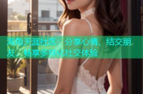 海角天涯社区：分享心情、结交朋友、畅享多样化社交体验
