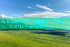 海角社区网页版：轻松社交、丰富内容、实时互动的在线社区平台