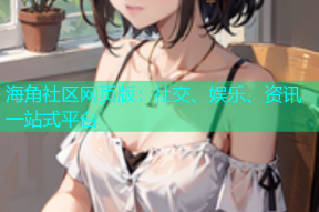 海角社区网页版：社交、娱乐、资讯一站式平台