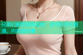 兄弟们解锁海角姿势：老司机带你直通，内容超劲爆
