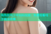 海角披风少年妈妈视频：免费观看母子情深故事