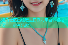 海角社区出租屋生日派对平台，轻松预订，尽享乐趣