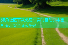 海角社区下载免费：实时互动、丰富社交、安全交友平台