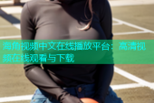 海角视频中文在线播放平台：高清视频在线观看与下载