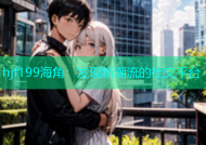 hjf199海角：发现新潮流的社交平台