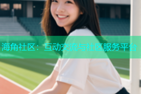 海角社区：互动交流与社区服务平台