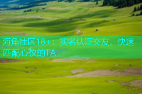 海角社区18+：实名认证交友，快速匹配心仪的TA