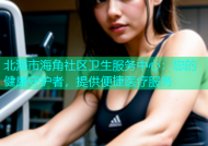 北海市海角社区卫生服务中心：您的健康守护者，提供便捷医疗服务