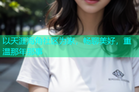 以天涯海角社区为家，畅聊美好，重温那年那事