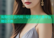 海角社区国内网一站式交流分享平台精彩不断