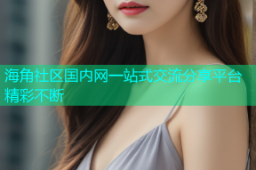 海角社区国内网一站式交流分享平台精彩不断