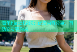 海角hjacdf论坛：优质内容分享，互动交友等你来