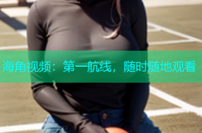 海角视频：第一航线，随时随地观看