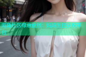 海角社区绿意盎然：妈妈生日庆祝平台