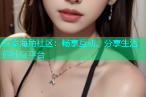 探索海角社区：畅享互动、分享生活的社交平台
