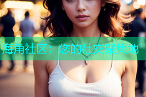 海角社区：您的社交聚集地