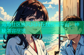 海角社区披风妈妈在线视频平台，神秘内容尽览