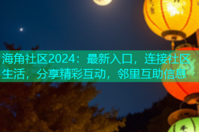 海角社区2024：最新入口，连接社区生活，分享精彩互动，邻里互助信息