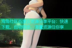 海角社区百度云资源分享平台：快速下载、自动同步、海量资源任你享