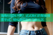 海角社区找不到？试试我们的智能搜索平台，轻松定位和发现新社区