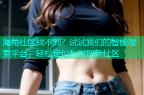 海角社区找不到？试试我们的智能搜索平台，轻松定位和发现新社区