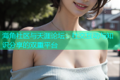 海角社区与天涯论坛：社交互动与知识分享的双重平台