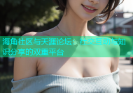海角社区与天涯论坛：社交互动与知识分享的双重平台