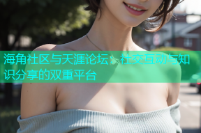 海角社区与天涯论坛：社交互动与知识分享的双重平台