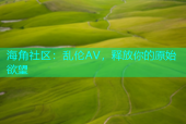 海角社区：乱伦AV，释放你的原始欲望