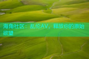 海角社区：乱伦AV，释放你的原始欲望