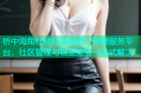 桥中海角红楼社区电话：便捷服务平台，社区管理与物业服务一站式解决