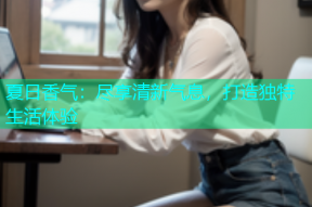 夏日香气：尽享清新气息，打造独特生活体验