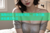 海角社区：发现新朋友，分享兴趣，体验真实社交