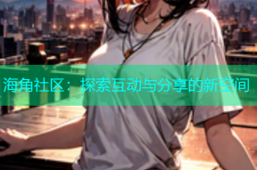海角社区：探索互动与分享的新空间