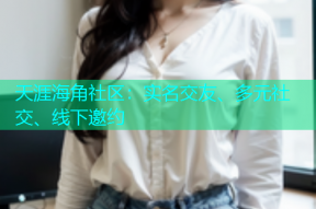天涯海角社区：实名交友、多元社交、线下邀约