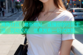 海角社区：最新地址，连接您的社区生活，互动交友、信息发布一站式体验