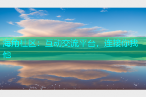 海角社区：互动交流平台，连接你我他