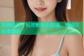 海角社区：私密影音无限嗨，同城交友零距离