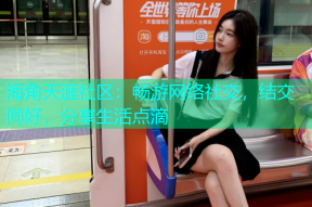 海角天涯社区：畅游网络社交，结交同好，分享生活点滴