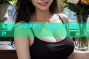 海角社区绿意盎然：妈妈生日庆祝平台