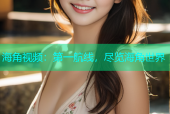 海角视频：第一航线，尽览海角世界