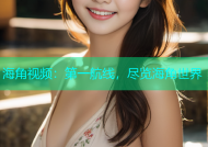 海角视频：第一航线，尽览海角世界